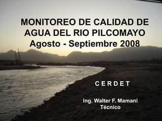 MONITOREO DE CALIDAD DE
AGUA DEL RIO PILCOMAYO
Agosto - Septiembre 2008
Ing. Walter F. Mamani
Técnico
C E R D E T
 