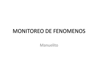 MONITOREO DE FENOMENOS
Manuelito
 