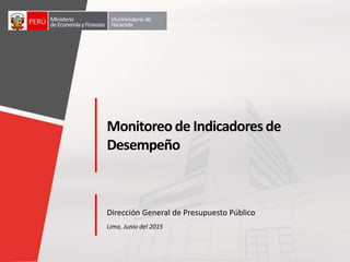 Lima, Junio del 2015
Ministerio
deEconomíayFinanzas
Viceministerio de
Hacienda
Monitoreo de Indicadores de
Desempeño
Dirección General de Presupuesto Público
 