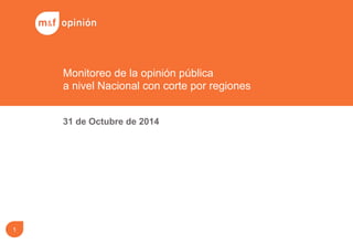 Monitoreo de la opinión pública 
a nivel Nacional con corte por regiones 
31 de Octubre de 2014 
1 
 