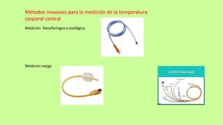 Métodos invasivos para la medición de la temperatura
corporal central
Medición Nasofaríngea y esofágica
Medición vejiga
 
