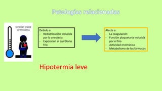 Debido a:
- Redistribución inducida
por la anestesia
- Exposición al quirófano
frio
Afecta a:
- La coagulación
- Función plaquetaria inducida
por el frio
- Actividad enzimática
- Metabolismo de los fármacos
Hipotermia leve
 