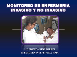 MONITOREO DE ENFERMERIA INVASIVO Y NO INVASIVO LIC:MONICA RIOS TORRES. ENFERMERA INTENSIVISTA-HMA. 