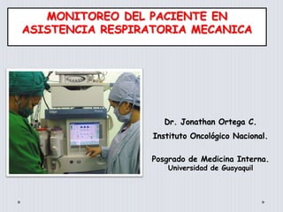 Dr. Jonathan Ortega C.
Instituto Oncológico Nacional.
MONITOREO DEL PACIENTE EN
ASISTENCIA RESPIRATORIA MECANICA
Posgrado de Medicina Interna.
Universidad de Guayaquil
 