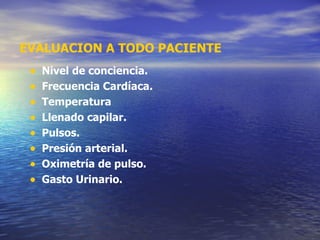 EVALUACION A TODO PACIENTE Nivel de conciencia. Frecuencia Cardíaca. Temperatura  Llenado capilar. Pulsos. Presión arterial. Oximetría de pulso. Gasto Urinario. 