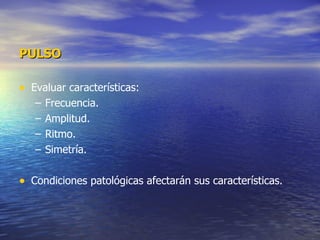 PULSO Evaluar características: Frecuencia. Amplitud. Ritmo. Simetría. Condiciones patológicas afectarán sus características. 
