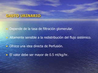 GASTO URINARIO Depende de la tasa de filtración glomerular. Altamente sensible a la redistribución del flujo sistémico. Ofrece una idea directa de Perfusión. El valor debe ser mayor de 0.5 ml/kg/hr. 