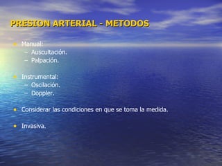 PRESION ARTERIAL - METODOS Manual: Auscultación. Palpación. Instrumental: Oscilación. Doppler. Considerar las condiciones en que se toma la medida. Invasiva. 