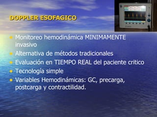 DOPPLER ESOFAGICO   Monitoreo hemodinámica MINIMAMENTE invasivo  Alternativa de métodos tradicionales  Evaluación en TIEMPO REAL del paciente critico  Tecnología simple  Variables Hemodinámicas: GC, precarga, postcarga y contractilidad.  