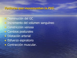 Factores que incrementan la PVC Disminución del GC Incremento del volumen sanguíneo Constricción venosa Cambios posturales Dilatación arterial  Esfuerzo espiratorio Contracción muscular. 