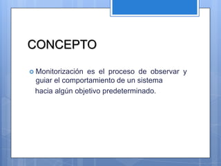 CONCEPTO

 Monitorización es el proceso de observar y
 guiar el comportamiento de un sistema
 hacia algún objetivo predeterminado.
 