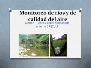 Monitoreo de ríos y de
  calidad del aire
  Cantón –Pedro Vicente Maldonado
          entorno CRECULT
 