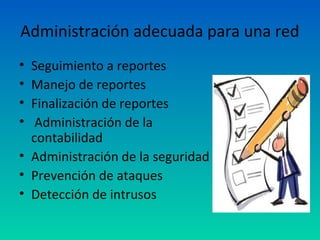 Administración adecuada para una red
• Seguimiento a reportes
• Manejo de reportes
• Finalización de reportes
•  Administración de la
  contabilidad
• Administración de la seguridad
• Prevención de ataques
• Detección de intrusos
 
