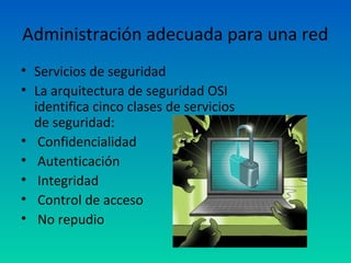 Administración adecuada para una red
• Servicios de seguridad
• La arquitectura de seguridad OSI
  identifica cinco clases de servicios
  de seguridad:
• Confidencialidad
• Autenticación
• Integridad
• Control de acceso
• No repudio
 
