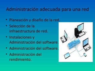 Administración adecuada para una red
• Planeación y diseño de la red.
• Selección de la
  infraestructura de red.
• Instalaciones y
  Administración del software.
• Administración del software.
• Administración del
  rendimiento.
 