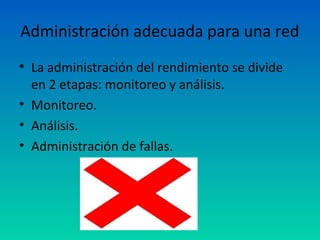 Administración adecuada para una red
• La administración del rendimiento se divide
  en 2 etapas: monitoreo y análisis.
• Monitoreo.
• Análisis.
• Administración de fallas.
 
