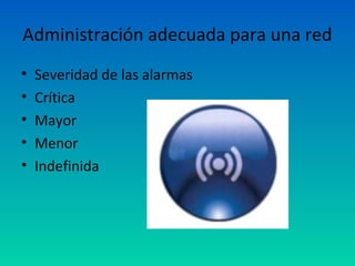 Administración adecuada para una red
•   Severidad de las alarmas
•   Crítica
•   Mayor
•   Menor
•   Indefinida
 