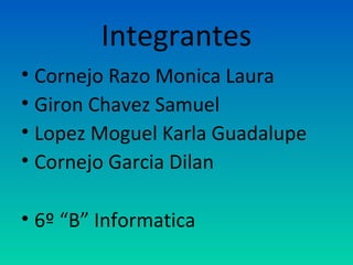 Integrantes
• Cornejo Razo Monica Laura
• Giron Chavez Samuel
• Lopez Moguel Karla Guadalupe
• Cornejo Garcia Dilan

• 6º “B” Informatica
 