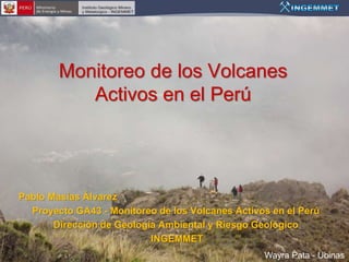 Monitoreo de los Volcanes
           Activos en el Perú




Pablo Masías Álvarez
  Proyecto GA43 - Monitoreo de los Volcanes Activos en el Perú
       Dirección de Geología Ambiental y Riesgo Geológico
                           INGEMMET
                                                  Wayra Pata - Ubinas
 