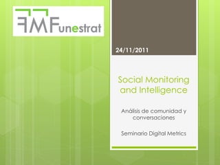 24/11/2011



Social Monitoring
and Intelligence

 Análisis de comunidad y
    conversaciones

 Seminario Digital Metrics
 