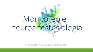 Monitoreo en
neuroanestesiología
DRA. GLORIA GIZEL LEÓN LÓPEZ R3
 