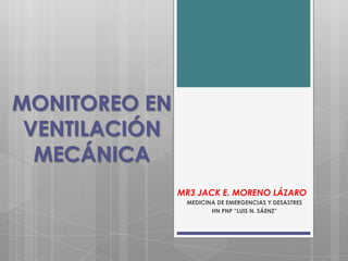 MONITOREO EN
VENTILACIÓN
MECÁNICA
MR3 JACK E. MORENO LÁZARO
MEDICINA DE EMERGENCIAS Y DESASTRES
HN PNP “LUIS N. SÁENZ”

 