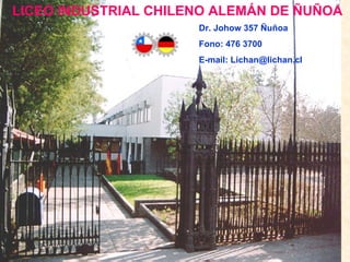 LICEO INDUSTRIAL CHILENO ALEMÁN DE ÑUÑOA Dr. Johow 357 Ñuñoa Fono: 476 3700 E-mail: Lichan@lichan.cl 