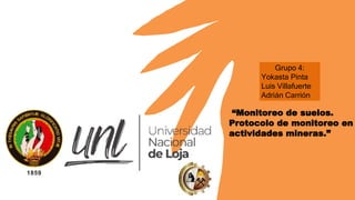 “Monitoreo de suelos.
Protocolo de monitoreo en
actividades mineras.”
Grupo 4:
Yokasta Pinta
Luis Villafuerte
Adrián Carrión
 