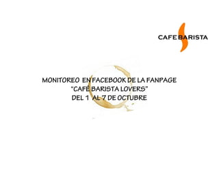 MONITOREO EN FACEBOOK DE LA FANPAGE
       “CAFÉ BARISTA LOVERS”
       DEL 1 AL 7 DE OCTUBRE
 