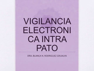 VIGILANCIA 
ELECTRONI 
CA INTRA 
PATO 
DRA. BLANCA N. RODRIGUEZ GRIJALVA 
 