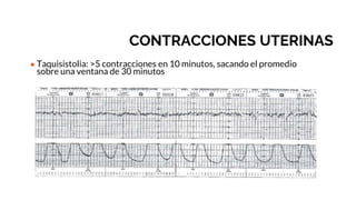 CONTRACCIONES UTERINAS
● Taquisistolia: >5 contracciones en 10 minutos, sacando el promedio
sobre una ventana de 30 minutos
 