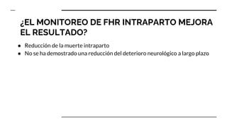 ¿EL MONITOREO DE FHR INTRAPARTO MEJORA
EL RESULTADO?
● Reducción de la muerte intraparto
● No se ha demostrado una reducción del deterioro neurológico a largo plazo
 