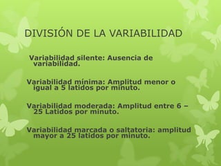 DIVISIÓN DE LA VARIABILIDAD

Variabilidad silente: Ausencia de
 variabilidad.

Variabilidad mínima: Amplitud menor o
 igual a 5 latidos por minuto.

Variabilidad moderada: Amplitud entre 6 –
 25 Latidos por minuto.

Variabilidad marcada o saltatoria: amplitud
 mayor a 25 latidos por minuto.
 