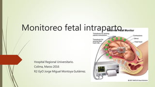 Monitoreo fetal intraparto.
Hospital Regional Universitario.
Colima, Marzo 2016
R2 GyO Jorge Miguel Montoya Gutiérrez.
 