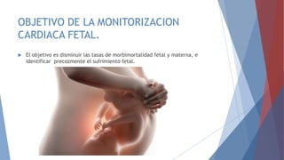 OBJETIVO DE LA MONITORIZACION
CARDIACA FETAL.
 El objetivo es disminuir las tasas de morbimortalidad fetal y materna, e
identificar precozmente el sufrimiento fetal.
 