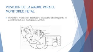 POSICION DE LA MADRE PARA EL
MONITOREO FETAL
 El monitoreo fetal siempre debe hacerse en decúbito lateral izquierdo, en
posición sentada o en media posición vertical.
 