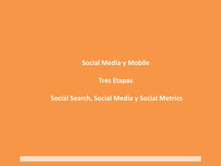Social Media y MobileTres Etapas Social Search, Social Media y Social Metrics 