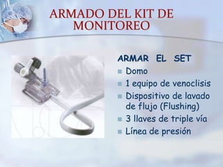 ARMADO DEL KIT DE
MONITOREO
ARMAR EL SET
 Domo
 1 equipo de venoclisis
 Dispositivo de lavado
de flujo (Flushing)
 3 llaves de triple vía
 Línea de presión
 