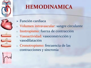 HEMODINAMICA
 Función cardiaca
o Volumen intravascular: sangre circulante
o Inotropismo: fuerza de contracción
o Vasoactividad: vasoconstricción y
vasodilatación
o Cronotropismo: frecuencia de las
contracciones y sincronia
 