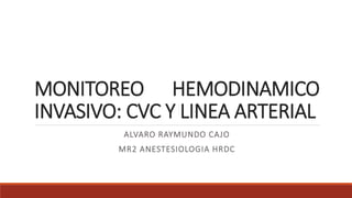 MONITOREO HEMODINAMICO
INVASIVO: CVC Y LINEA ARTERIAL
ALVARO RAYMUNDO CAJO
MR2 ANESTESIOLOGIA HRDC
 