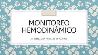 MONITOREO
HEMODINÁMICO
RIA CASTELLANOS / MED. ADS. DR. MARTINEZ
 