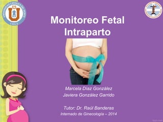 Monitoreo Fetal
Intraparto
Marcela Díaz González
Javiera González Garrido
Tutor: Dr. Raúl Banderas
Internado de Ginecología – 2014
 