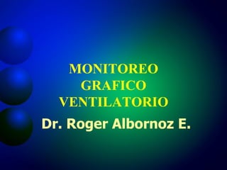 MONITOREO GRAFICO VENTILATORIO Dr. Roger Albornoz E. 