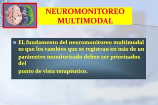 NEUROMONITOREO MULTIMODALEL fundamento del neuromonitoreo multimodal es que los cambios que se registran en más de un    parámetro monitorizado deben ser priorizados del    punto de vista terapéutico.