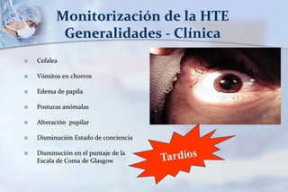 Monitorización de la HTE
Generalidades - Clínica
 Cefalea
 Vómitos en chorros
 Edema de papila
 Posturas anómalas
 Alteración pupilar
 Disminución Estado de conciencia
 Disminución en el puntaje de la
Escala de Coma de Glasgow
 
