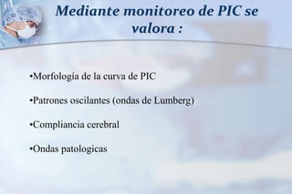 Mediante monitoreo de PIC se
valora :
•Morfología de la curva de PIC
•Patrones oscilantes (ondas de Lumberg)
•Compliancia cerebral
•Ondas patologicas
 