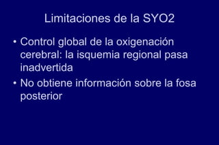 Limitaciones de la SYO2
• Control global de la oxigenación
cerebral: la isquemia regional pasa
inadvertida
• No obtiene información sobre la fosa
posterior
 