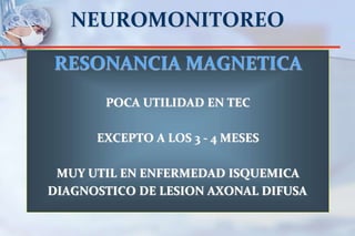 NEUROMONITOREO
RESONANCIA MAGNETICA
POCA UTILIDAD EN TEC
EXCEPTO A LOS 3 - 4 MESES
MUY UTIL EN ENFERMEDAD ISQUEMICA
DIAGNOSTICO DE LESION AXONAL DIFUSA
 