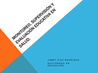 Monitoreo, Supervisión y evaluación educativa en salud. Jimmy Díaz Manrique  Doctorado en Educación 