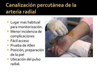 Lugar mas habitual para monitorización. Menor incidencia de complicaciones Fácil acceso Prueba de Allen Posición, preparación de la piel Ubicación del pulso radial.  